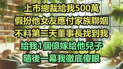 上市總裁給我500萬，假扮他女友應付家族聯姻，不料第二天董事長找到我，給我1個億嫁給他兒子，隨後一幕我徹底傻眼《完結爽文》 Youtube