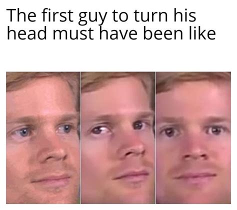 First Guy To Turn His Head Rmemes