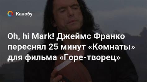 Oh Hi Mark Джеймс Франко переснял 25 минут Комнаты для фильма Горе