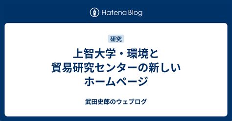 上智大学・環境と貿易研究センターの新しいホームページ 武田史郎のウェブログ