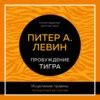 Пробуждение тигра. Исцеление травмы. Легендарный бестселлер, Питер А ...