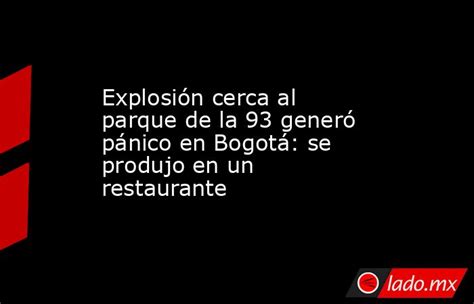 Explosión Cerca Al Parque De La 93 Generó Pánico En Bogotá Se Produjo En Un Restaurante Ladomx