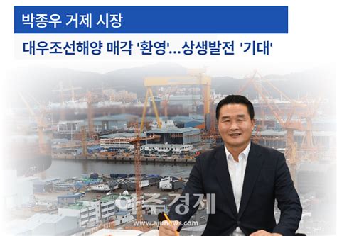 거제시대우조선해양 매각 환영상생발전 기대 아주경제