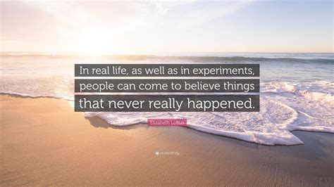 Elizabeth Loftus Quote: “In real life, as well as in experiments