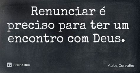 O Que É Renunciar Para Deus - Renunciar é preciso para ter um... Aulos Carvalho - Pensador
