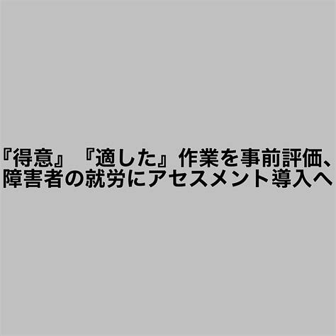 『得意』『適した』作業を事前評価、障害者の就労にアセスメント導入へ 障がい者福祉サービス｜システムハウス築