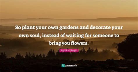 So Plant Your Own Gardens And Decorate Your Own Soul Instead Of Waiti