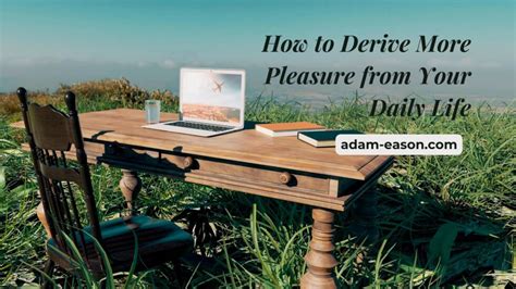 How To Derive More Pleasure From Your Daily Life Adam Eason