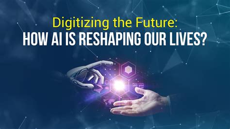 Digitizing The Future How Ai Is Reshaping Our Lives