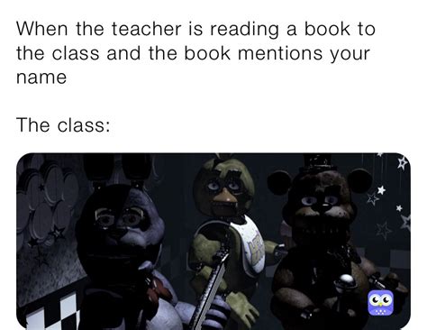 When the teacher is reading a book to the class and the book mentions ...