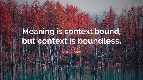 Jonathan Culler Quote: “Meaning is context bound, but context is boundless.”