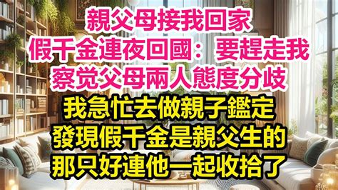 親父母接我回家，假千金連夜回國：要趕走我，察觉父母兩人態度分歧，我急忙去做親子鑑定，發現假千金是親父生的，那只好連他一起收拾了，《完結爽文