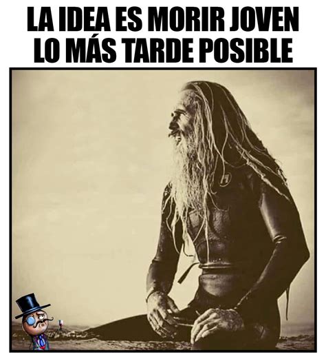 la idea es morir joven lo mas tarde posible memes