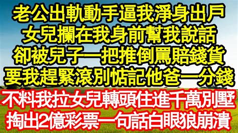 老公出軌動手逼我淨身出戶，女兒攔在我身前幫我說話，卻被兒子一把推倒罵賠錢貨，要我趕緊滾別想惦記他爸一分錢，不料我拉女兒轉頭住進千萬別墅，掏出2億彩票一句話白眼狼崩潰真情故事會 老年故事