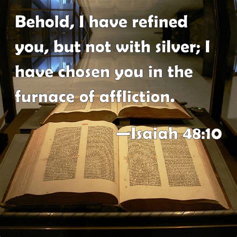 Isaiah 48:10 Behold, I have refined you, but not with silver; I have chosen you in the furnace ...