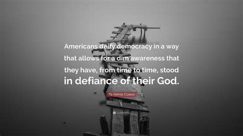 Ta Nehisi Coates Quote Americans Deify Democracy In A Way That Allows