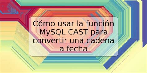 Cómo Usar La Función Mysql Cast Para Convertir Una Cadena A Fecha Trspos