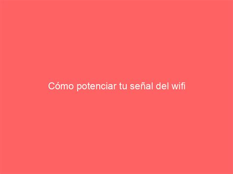 Cómo Potenciar Tu Señal Del Wifi Mindu