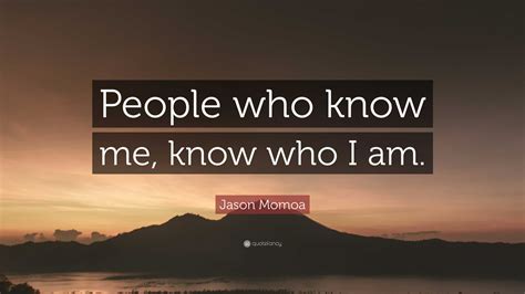 Jason Momoa Quote: “People who know me, know who I am.”