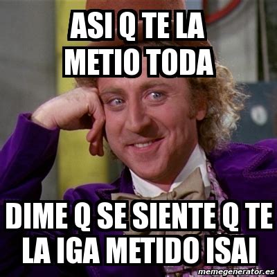 Meme Willy Wonka Asi Q Te La Metio Toda Dime Q Se Siente Q Te La Iga