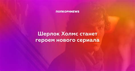 Шерлок Холмс станет героем нового сериала