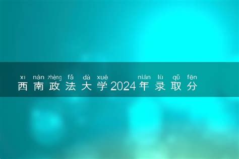 西南政法大学2024年录取分数线 各专业录取最低分及位次 来高考