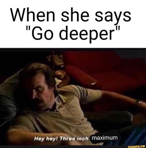 When She Says Go Deeper Hoy Hoy Thru Inch Maximum Ifunny