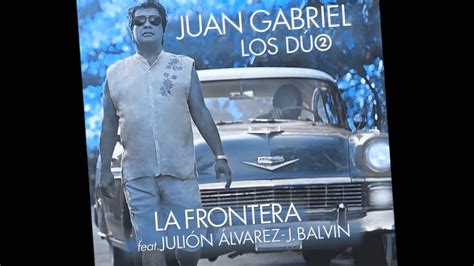 Juan Gabriel Ft Juli N Lvarez Ft J Balvin La Frontera Youtube