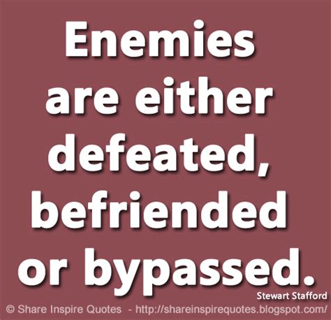 Enemies are either defeated, befriended or bypassed. ~Stewart Stafford | Share Inspire Quotes