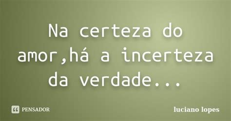 Na Certeza Do Amorhá A Incerteza Da Luciano Lopes Pensador