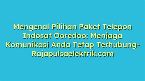 Mengenal Pilihan Paket Telepon Indosat Ooredoo Menjaga Komunikasi Anda