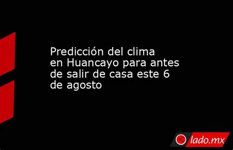 Predicción Del Clima En Huancayo Para Antes De Salir De Casa Este 6 De Agosto Ladomx