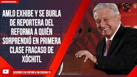 Lomejordesincensura Amlo Exhibe Y Se Burla De Reportera Del Reforma A