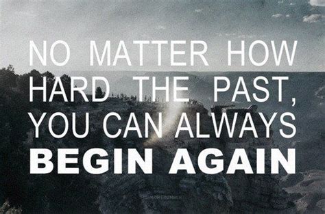 No Matter How Hard The Past You Can Always Begin Again Begin Again