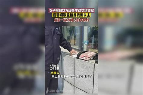 4月18日，辽宁阜新，女子捡到12万现金主动交给警察，民警调取监控后找到失主：这是一位6旬老人的买房钱 周口观察（来源 阜新 周口 监控