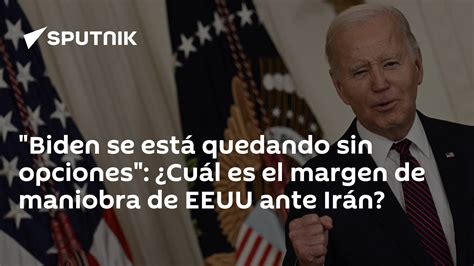 Biden Se Está Quedando Sin Opciones ¿cuál Es El Margen De Maniobra De Eeuu Ante Irán 3001