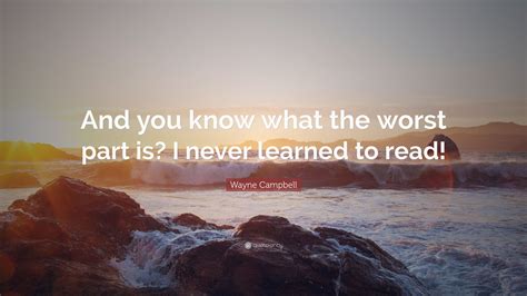Wayne Campbell Quote: “And you know what the worst part is? I never