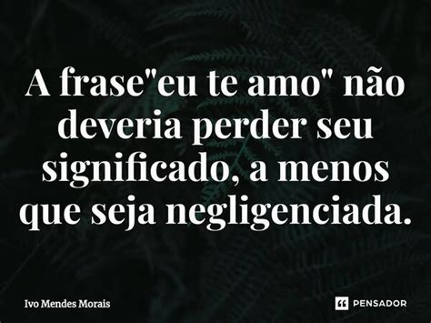 ⁠a Frase Eu Te Amo Não Ivo Mendes Morais Pensador