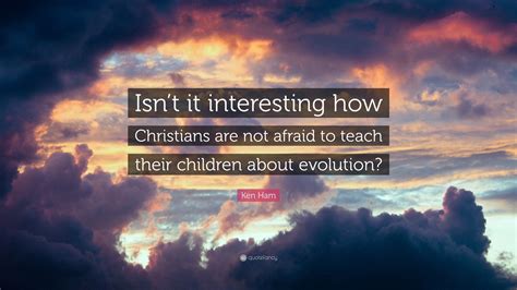 Ken Ham Quote Isnt It Interesting How Christians Are Not Afraid To