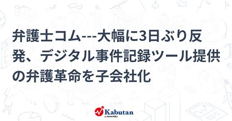 弁護士コム 大幅に3日ぶり反発、デジタル事件記録ツール提供の弁護革命を子会社化 個別株 株探ニュース