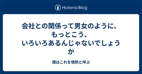 会社との関係って男女のように、もっとこう、いろいろあるんじゃないでしょうか 僕はこれを情熱と呼ぶ