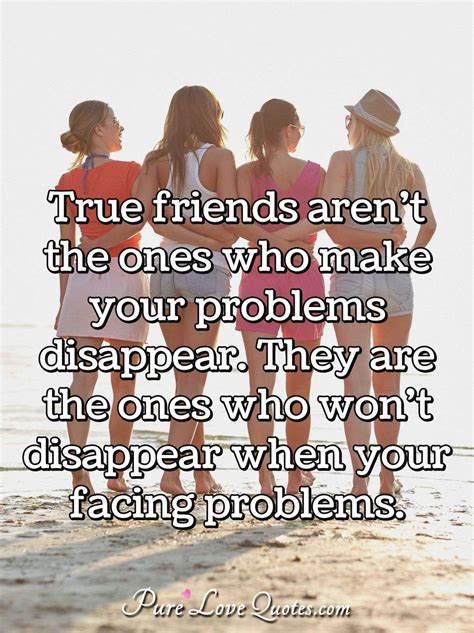 True Friends Arent The Ones Who Make Your Problems Disappear They Are