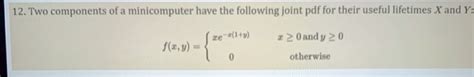 Solved 12 Two Components Of A Minicomputer Have The Following Joint Pdf For Their Useful