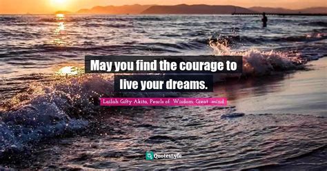 May You Find The Courage To Live Your Dreams Quote By Lailah Ty Akita Pearls Of Wisdom