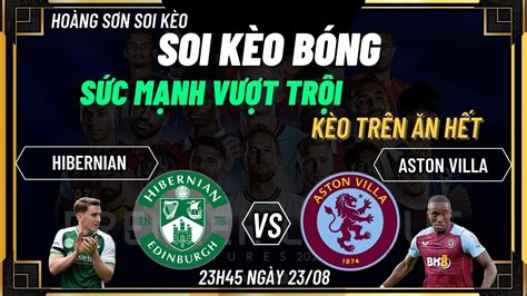 CHỐT KÈO HÚP HIBERNIAN VS ASTON VILLA 23H35 NGÀY 23 08 HOÀNG