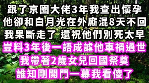 跟了京圈大佬3年我查出懷孕，他卻和白月光在外廝混8天不回，我果斷走了，還祝他們別死太早，豈料3年後一語成謔他車禍過世，我帶著2歲女兒回國祭奠，誰知剛開門一幕我看傻了爽文完結一口氣看完小説