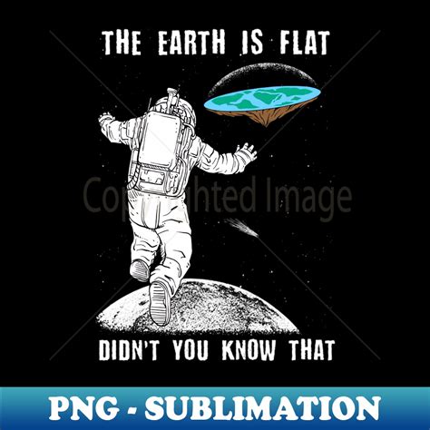 The Earth Is Flat Didnt You Know That Elegant Sublimation Inspire