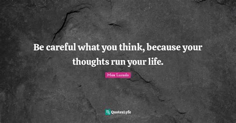 Be Careful What You Think Because Your Thoughts Run Your Life