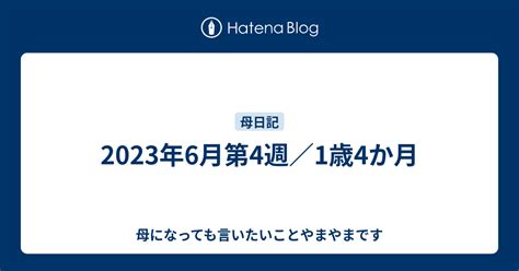 2023年6月第4週／1歳4か月 母になっても言いたいことやまやまです