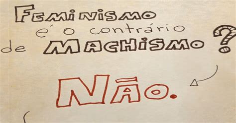 Divagar É Preciso Feminismo Não é O Contrário De Machismo